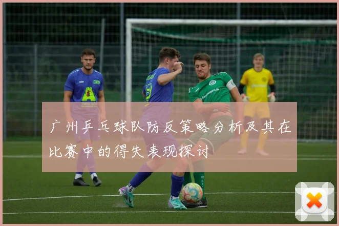 广州乒乓球队防反策略分析及其在比赛中的得失表现探讨