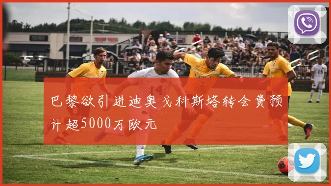 巴黎欲引进迪奥戈科斯塔转会费预计超5000万欧元