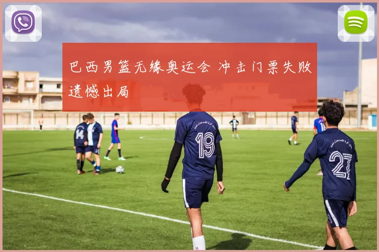 巴西男篮无缘奥运会 冲击门票失败遗憾出局
