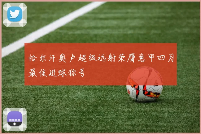 恰尔汗奥卢超级远射荣膺意甲四月最佳进球称号