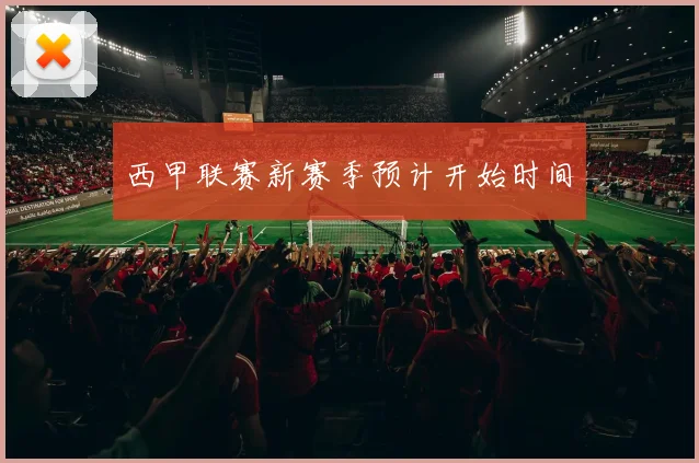 西甲联赛新赛季预计开始时间
